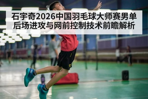 石宇奇2026中国羽毛球大师赛男单 后场进攻与网前控制技术前瞻解析