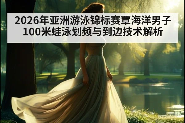 2026年亚洲游泳锦标赛覃海洋男子100米蛙泳划频与到边技术解析