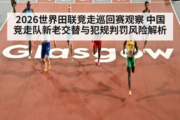 2026世界田联竞走巡回赛观察 中国竞走队新老交替与犯规判罚风险解析